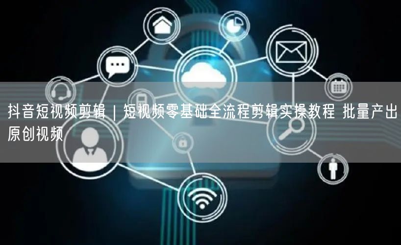 抖音短视频剪辑｜短视频零基础全流程剪辑实操教程 批量产出原创视频