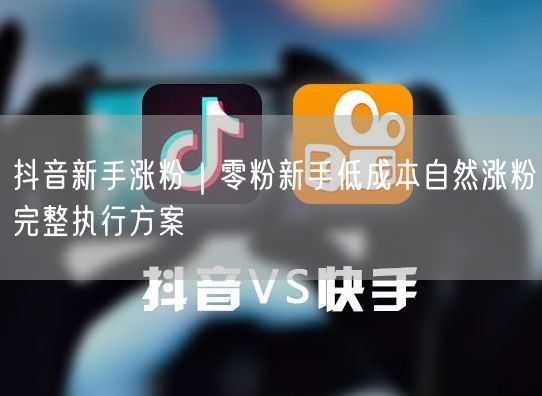 抖音新手涨粉｜零粉新手低成本自然涨粉完整执行方案