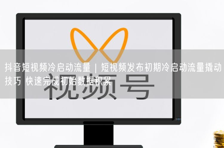 抖音短视频冷启动流量｜短视频发布初期冷启动流量撬动技巧 快速完成初始数据积累