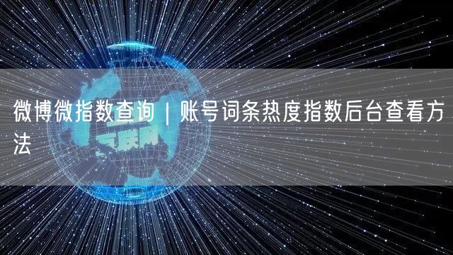 微博微指数查询｜账号词条热度指数后台查看方法