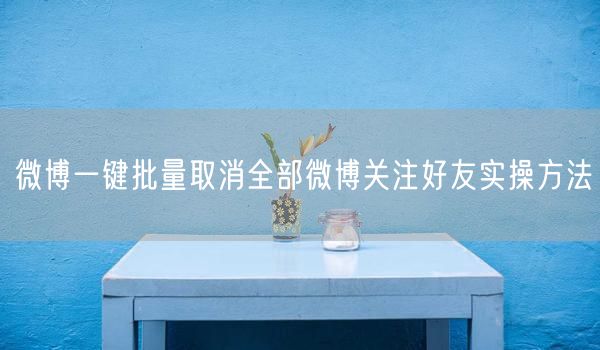 微博一键批量取消全部微博关注好友实操方法