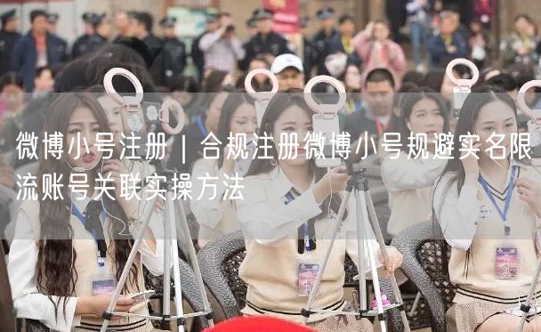 微博小号注册｜合规注册微博小号规避实名限流账号关联实操方法
