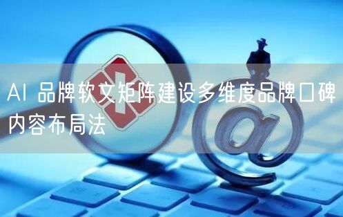 AI 品牌软文矩阵建设多维度品牌口碑内容布局法