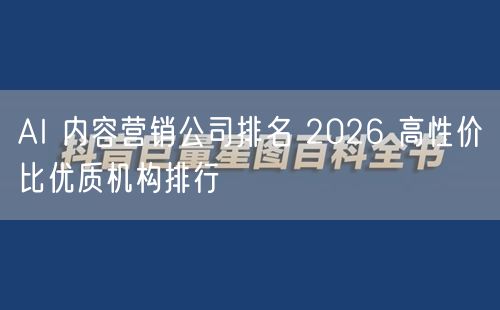 AI 内容营销公司排名 2026 高性价比优质机构排行