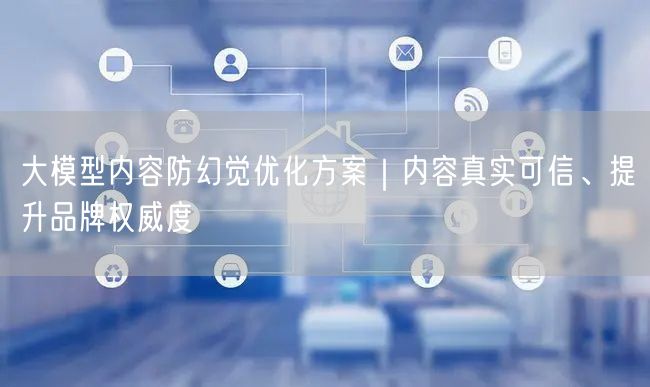 大模型内容防幻觉优化方案｜内容真实可信、提升品牌权威度