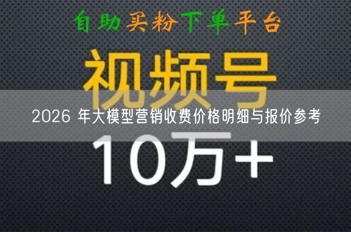 2026 年大模型营销收费价格明细与报价参考