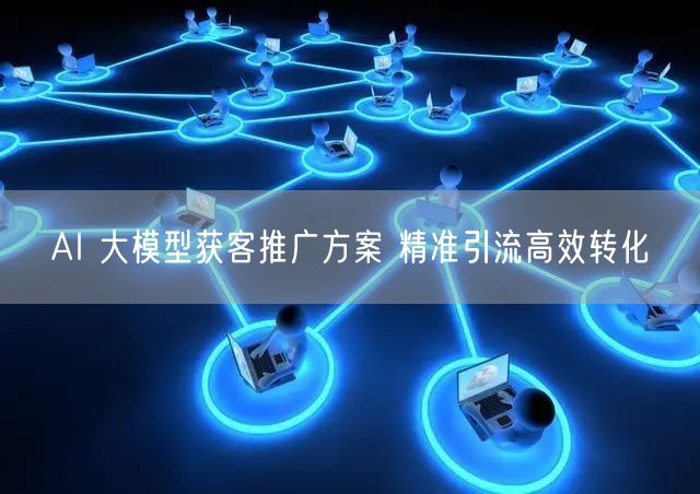 AI 大模型获客推广方案 精准引流高效转化