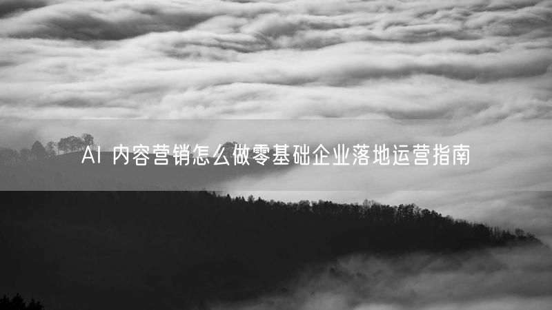 AI 内容营销怎么做零基础企业落地运营指南