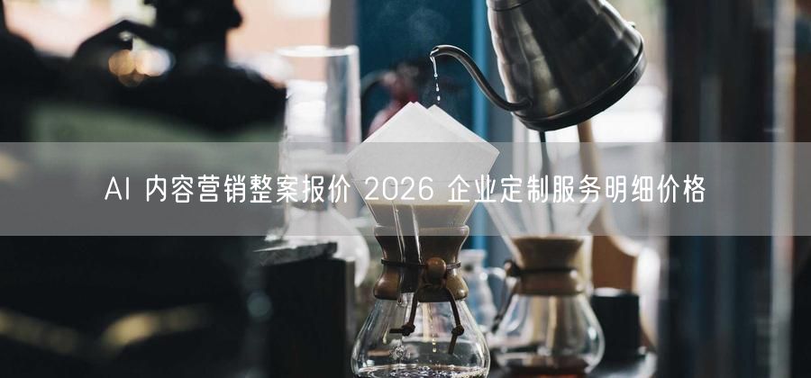 AI 内容营销整案报价 2026 企业定制服务明细价格