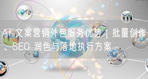 AI 文案营销外包服务优势｜批量创作、SEO 润色与落地执行方案