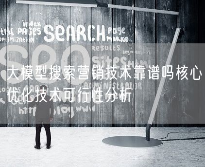 大模型搜索营销技术靠谱吗核心优化技术可行性分析