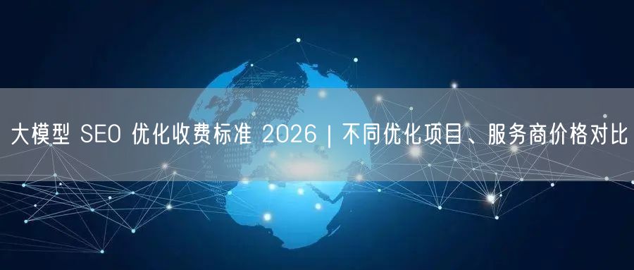 大模型 SEO 优化收费标准 2026｜不同优化项目、服务商价格对比
