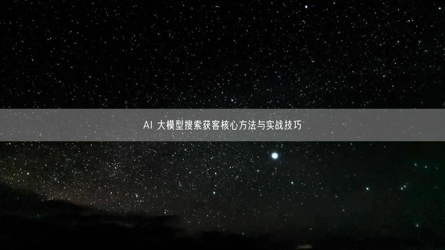 AI 大模型搜索获客核心方法与实战技巧