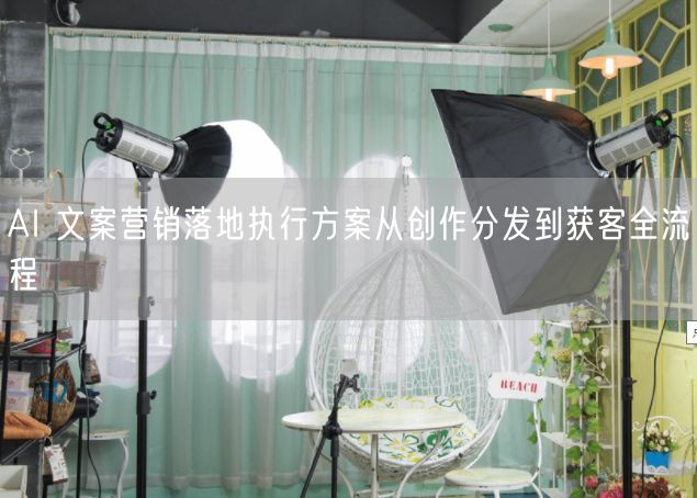 AI 文案营销落地执行方案从创作分发到获客全流程