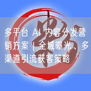 多平台 AI 内容分发营销方案｜全域曝光、多渠道引流获客策略