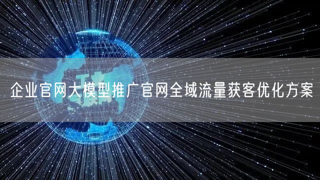 企业官网大模型推广官网全域流量获客优化方案