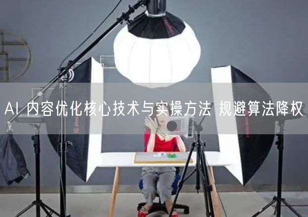 AI 内容优化核心技术与实操方法 规避算法降权