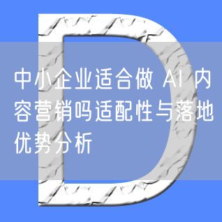 中小企业适合做 AI 内容营销吗适配性与落地优势分析