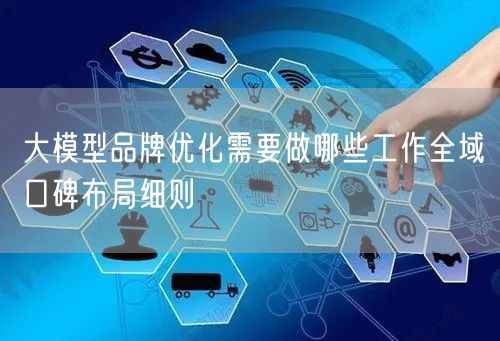 大模型品牌优化需要做哪些工作全域口碑布局细则
