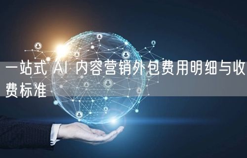 一站式 AI 内容营销外包费用明细与收费标准