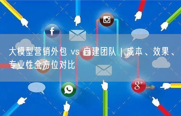 大模型营销外包 vs 自建团队｜成本、效果、专业性全方位对比
