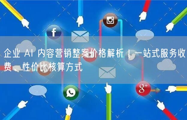 企业 AI 内容营销整案价格解析｜一站式服务收费、性价比核算方式