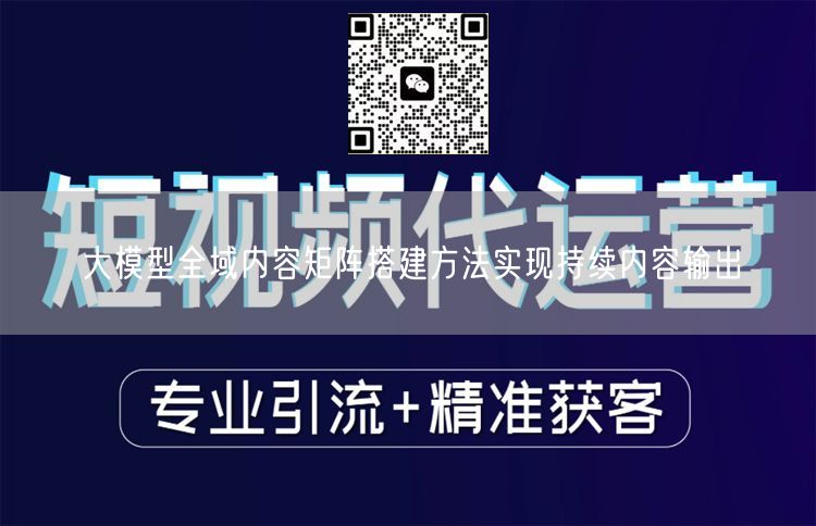大模型全域内容矩阵搭建方法实现持续内容输出