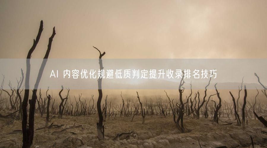 AI 内容优化规避低质判定提升收录排名技巧