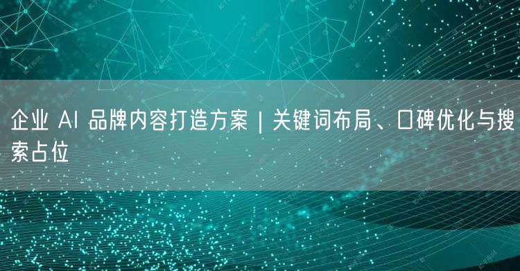 企业 AI 品牌内容打造方案｜关键词布局、口碑优化与搜索占位