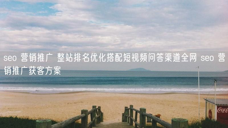 seo 营销推广 整站排名优化搭配短视频问答渠道全网 seo 营销推广获客方案