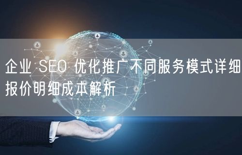 企业 SEO 优化推广不同服务模式详细报价明细成本解析