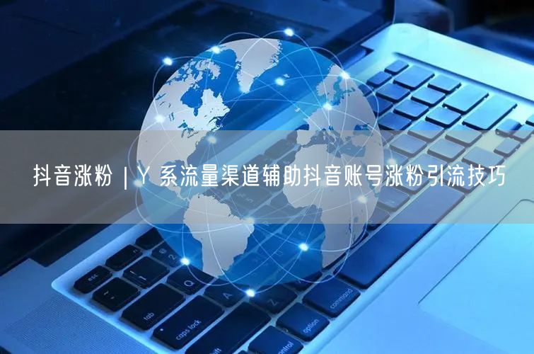 抖音涨粉｜Y 系流量渠道辅助抖音账号涨粉引流技巧