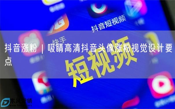 抖音涨粉｜吸睛高清抖音头像涨粉视觉设计要点