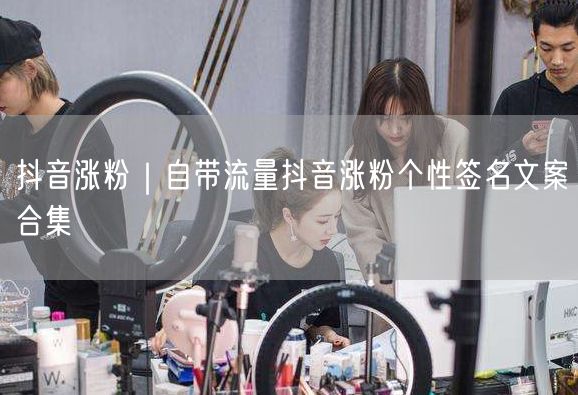 抖音涨粉｜自带流量抖音涨粉个性签名文案合集