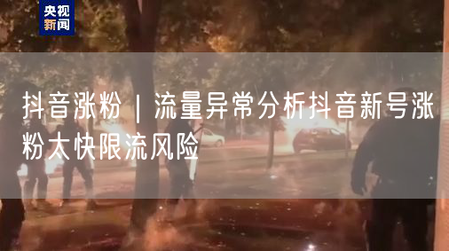 抖音涨粉｜流量异常分析抖音新号涨粉太快限流风险