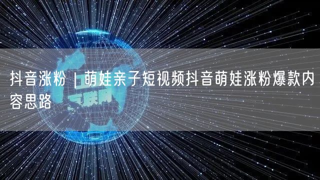 抖音涨粉｜萌娃亲子短视频抖音萌娃涨粉爆款内容思路