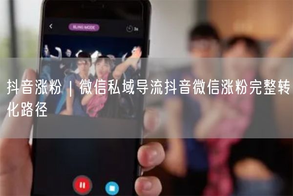 抖音涨粉｜微信私域导流抖音微信涨粉完整转化路径
