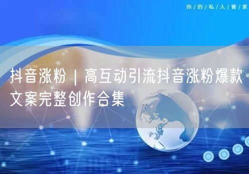 抖音涨粉｜高互动引流抖音涨粉爆款文案完整创作合集