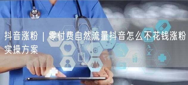 抖音涨粉｜零付费自然流量抖音怎么不花钱涨粉实操方案