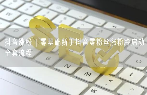 抖音涨粉｜零基础新手抖音零粉丝涨粉冷启动全套流程