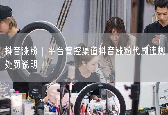 抖音涨粉｜平台管控渠道抖音涨粉代刷违规处罚说明