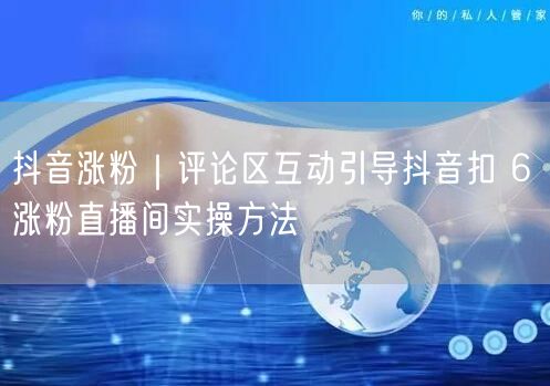 抖音涨粉｜评论区互动引导抖音扣 6 涨粉直播间实操方法