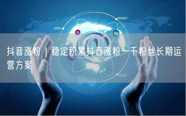 抖音涨粉｜稳定积累抖音涨粉一千粉丝长期运营方案