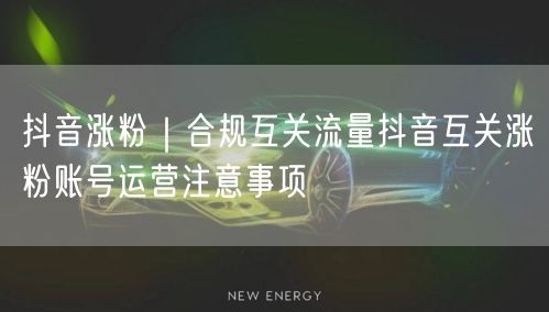抖音涨粉｜合规互关流量抖音互关涨粉账号运营注意事项