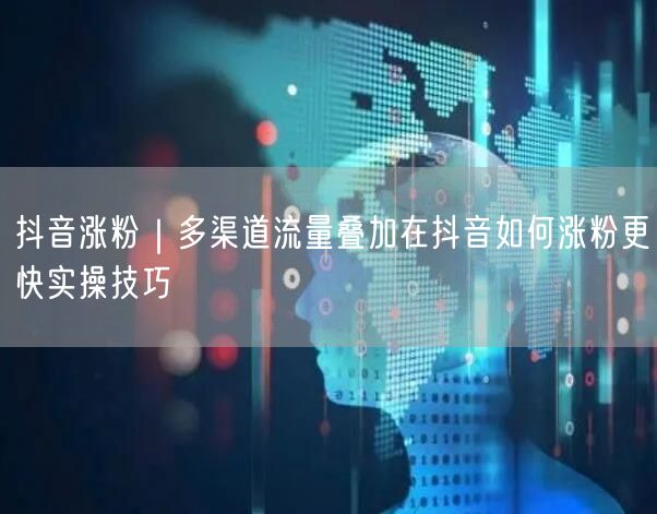 抖音涨粉｜多渠道流量叠加在抖音如何涨粉更快实操技巧