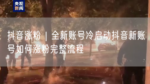 抖音涨粉｜全新账号冷启动抖音新账号如何涨粉完整流程