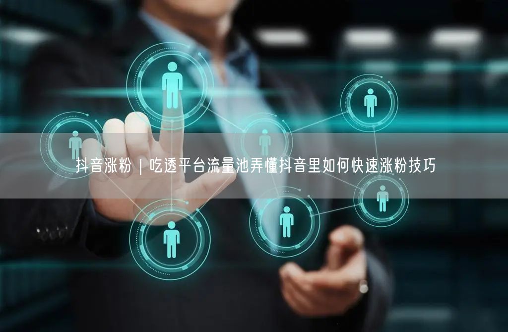 抖音涨粉｜吃透平台流量池弄懂抖音里如何快速涨粉技巧