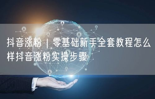 抖音涨粉｜零基础新手全套教程怎么样抖音涨粉实操步骤