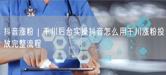 抖音涨粉｜千川后台实操抖音怎么用千川涨粉投放完整流程