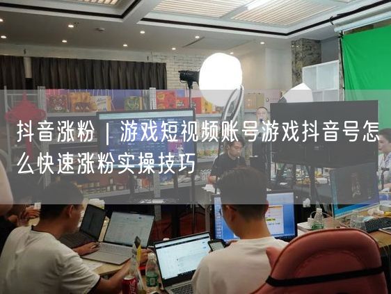 抖音涨粉｜游戏短视频账号游戏抖音号怎么快速涨粉实操技巧